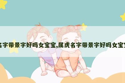 属虎名字带景字好吗女宝宝,属虎名字带景字好吗女宝宝取名