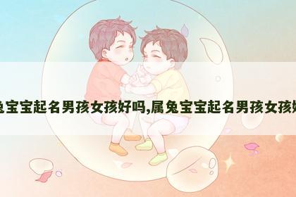 属兔宝宝起名男孩女孩好吗,属兔宝宝起名男孩女孩好吗