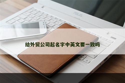 给外贸公司起名字中英文要一致吗