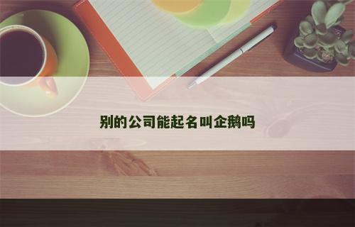 别的公司能起名叫企鹅吗