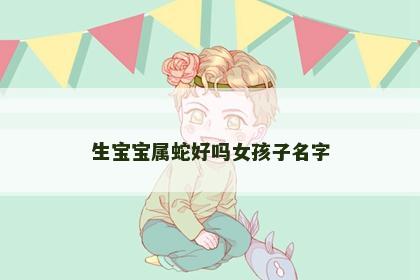 生宝宝属蛇好吗女孩子名字