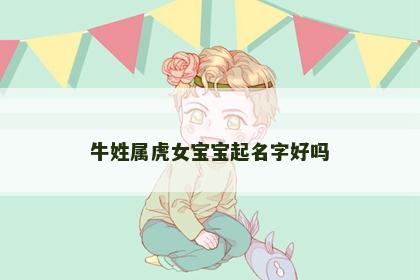 牛姓属虎女宝宝起名字好吗