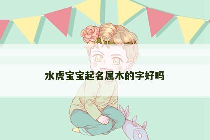 水虎宝宝起名属木的字好吗