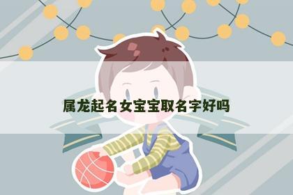 属龙起名女宝宝取名字好吗