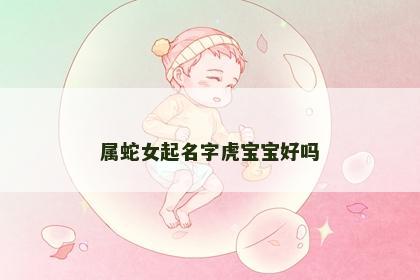 属蛇女起名字虎宝宝好吗
