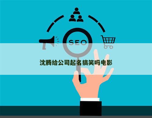 沈腾给公司起名搞笑吗电影