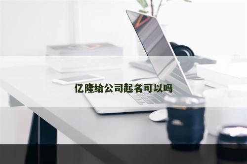 亿隆给公司起名可以吗