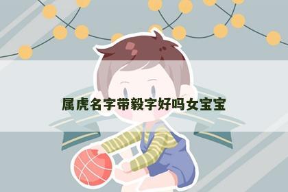 属虎名字带毅字好吗女宝宝