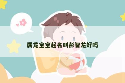 属龙宝宝起名叫彭智龙好吗
