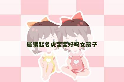 属猪起名虎宝宝好吗女孩子