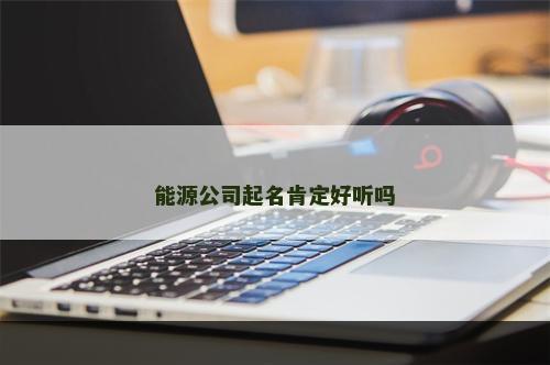 能源公司起名肯定好听吗
