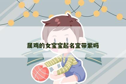 属鸡的女宝宝起名宜带紫吗