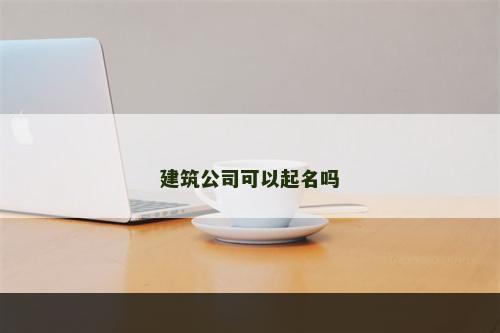 建筑公司可以起名吗