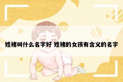 姓褚叫什么名字好 姓褚的女孩有含义的名字