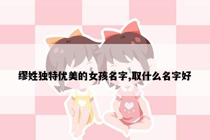 缪姓独特优美的女孩名字,取什么名字好