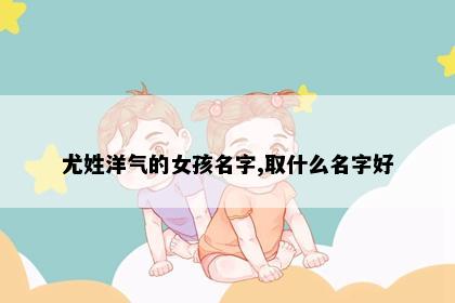 尤姓洋气的女孩名字,取什么名字好