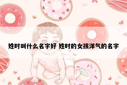 姓时叫什么名字好 姓时的女孩洋气的名字