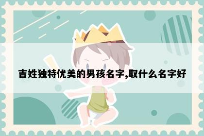 吉姓独特优美的男孩名字,取什么名字好