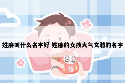 姓廉叫什么名字好 姓廉的女孩大气文雅的名字