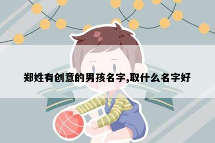 郑姓有创意的男孩名字,取什么名字好