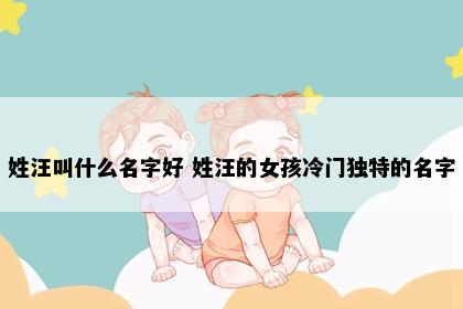 姓汪叫什么名字好 姓汪的女孩冷门独特的名字